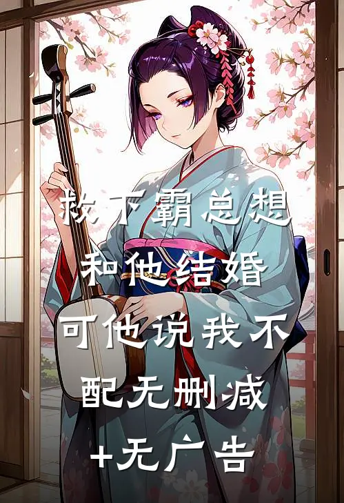 救下霸总想和他结婚，可他说我不配无删减+无广告