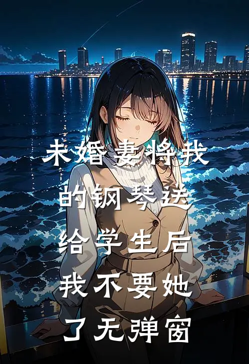 未婚妻将我的钢琴送给学生后，我不要她了无弹窗