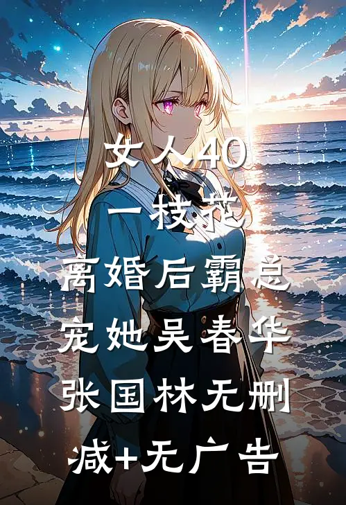 女人40一枝花，离婚后霸总宠她吴春华张国林无删减+无广告