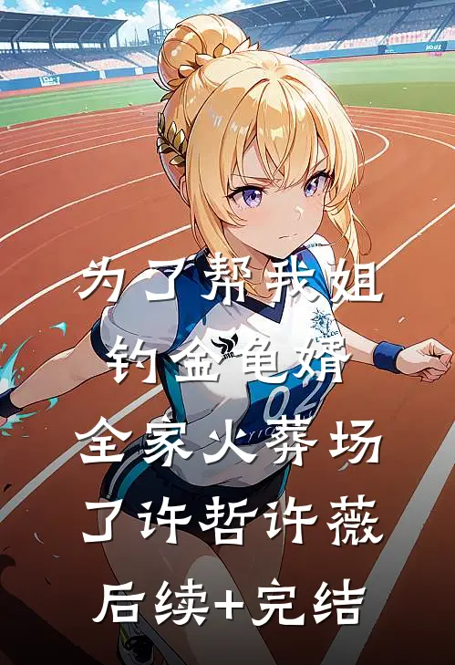 为了帮我姐钓金龟婿，全家火葬场了许哲许薇后续+完结