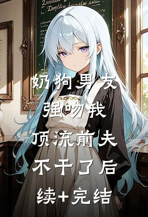 奶狗男友强吻我，顶流前夫不干了后续+完结
