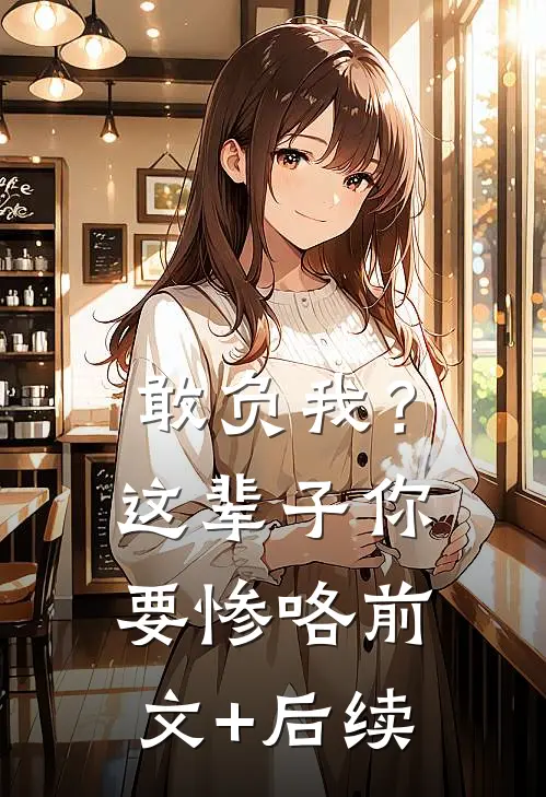 敢负我？这辈子你要惨咯前文+后续