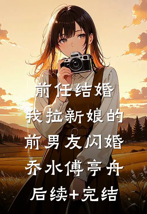 前任结婚，我拉新娘的前男友闪婚乔水傅亭舟后续+完结