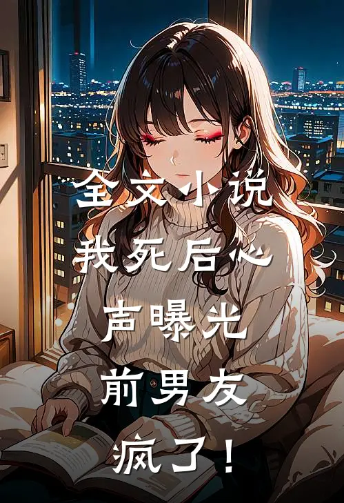 全文小说我死后心声曝光，前男友疯了！