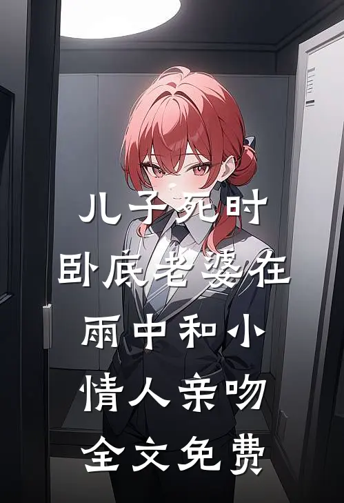 儿子死时，卧底老婆在雨中和小情人亲吻全文免费
