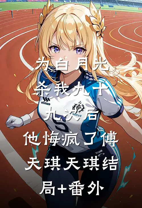 为白月光杀我九十九次后，他悔疯了傅天琪天琪结局+番外