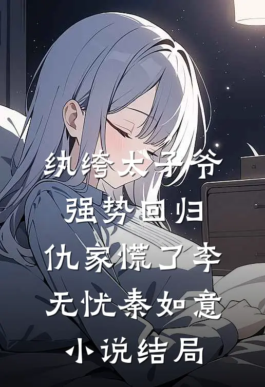 纨绔太子爷强势回归，仇家慌了李无忧秦如意小说结局