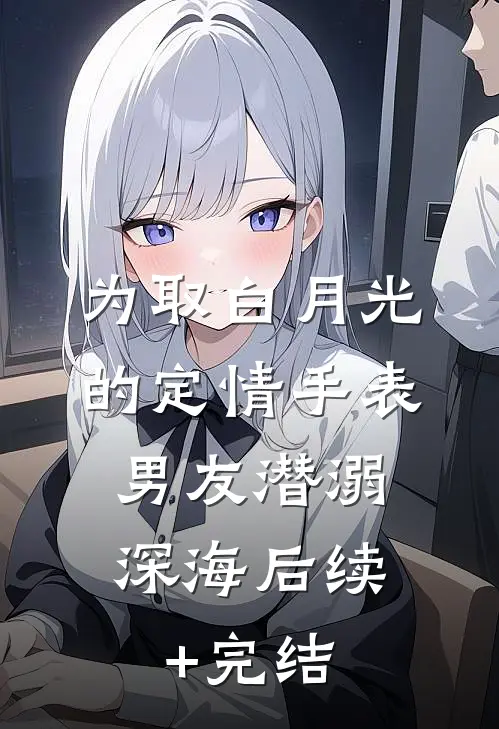 为取白月光的定情手表，男友潜溺深海后续+完结