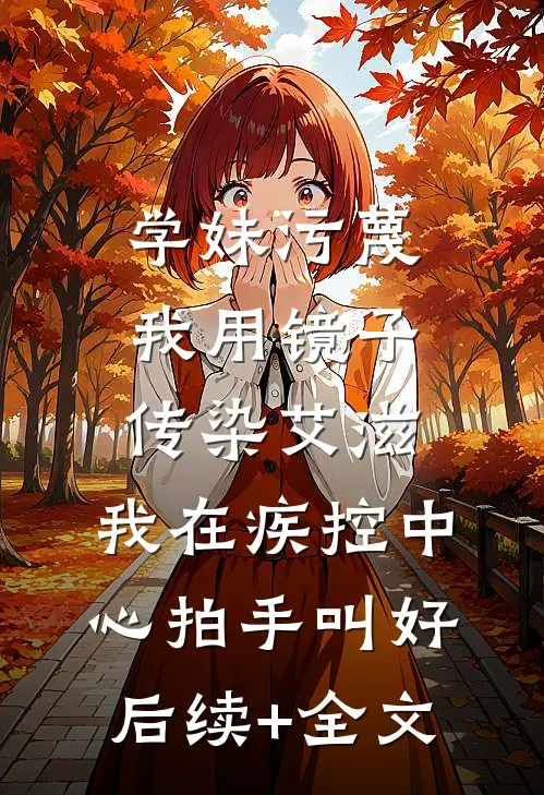 学妹污蔑我用镜子传染艾滋，我在疾控中心拍手叫好后续+全文