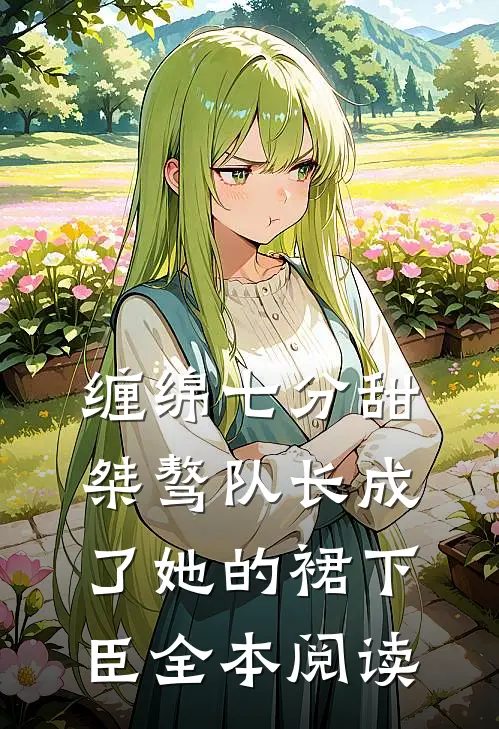 缠绵七分甜：桀骜队长成了她的裙下臣全本阅读