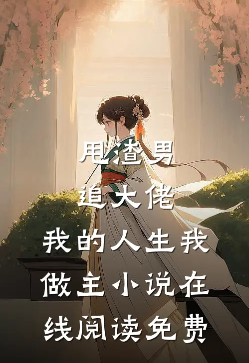 甩渣男，追大佬，我的人生我做主小说在线阅读免费