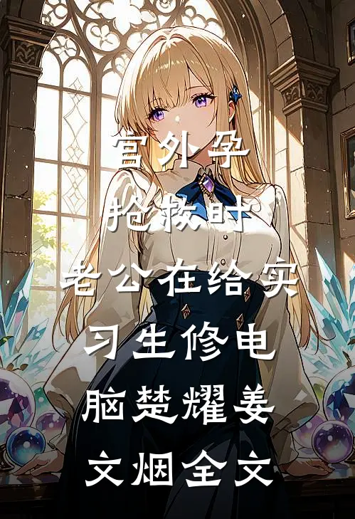 宫外孕抢救时，老公在给实习生修电脑楚耀姜文烟全文