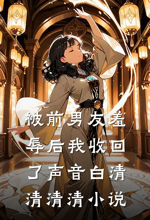 被前男友羞辱后我收回了声音白清清清清小说