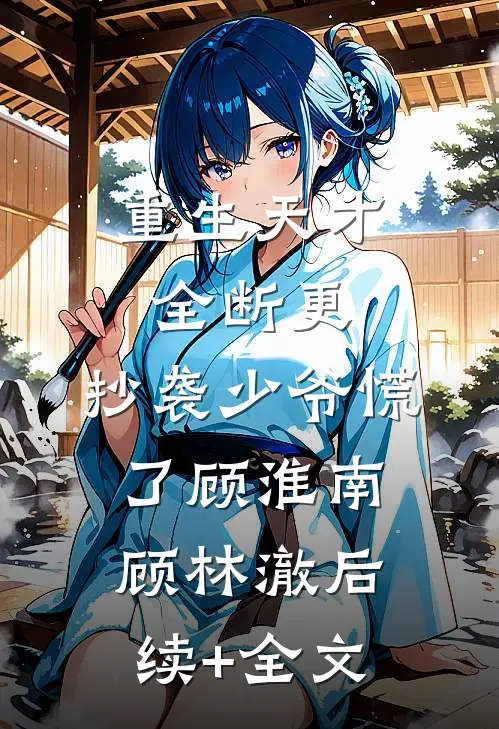 重生天才全断更，抄袭少爷慌了顾淮南顾林澈后续+全文