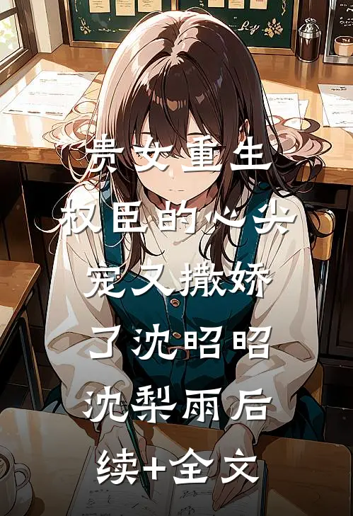 贵女重生：权臣的心尖宠又撒娇了沈昭昭沈梨雨后续+全文