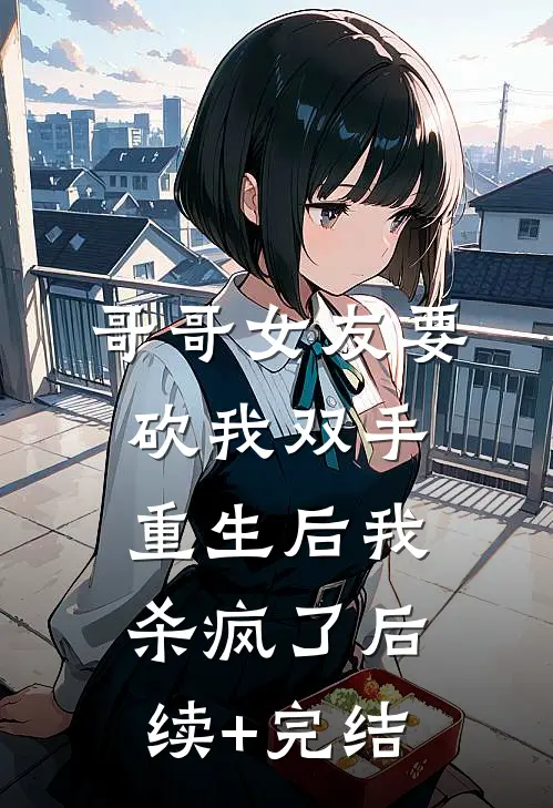 哥哥女友要砍我双手，重生后我杀疯了后续+完结