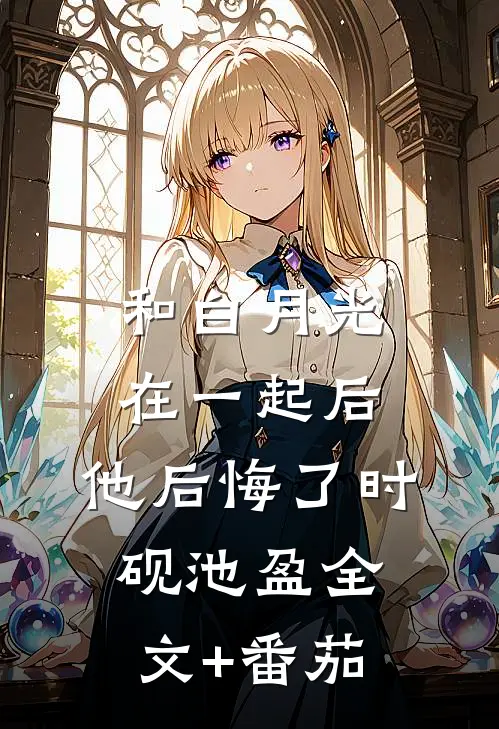 和白月光在一起后，他后悔了时砚池盈全文+番茄