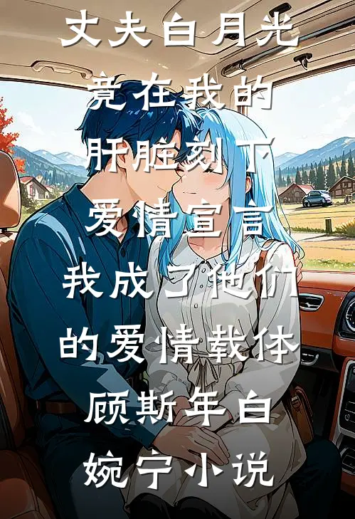 丈夫白月光竟在我的肝脏刻下爱情宣言，我成了他们的爱情载体顾斯年白婉宁小说