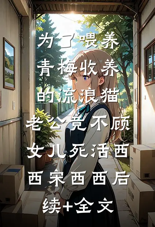 为了喂养青梅收养的流浪猫，老公竟不顾女儿死活西西宋西西后续+全文