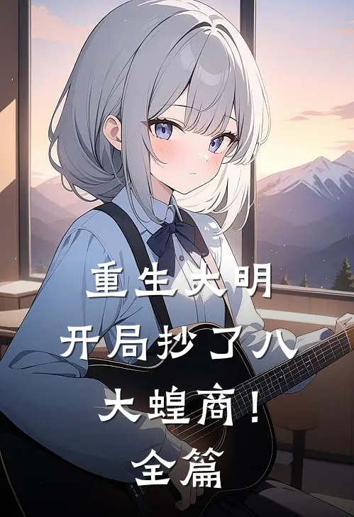 重生大明：开局抄了八大蝗商！全篇