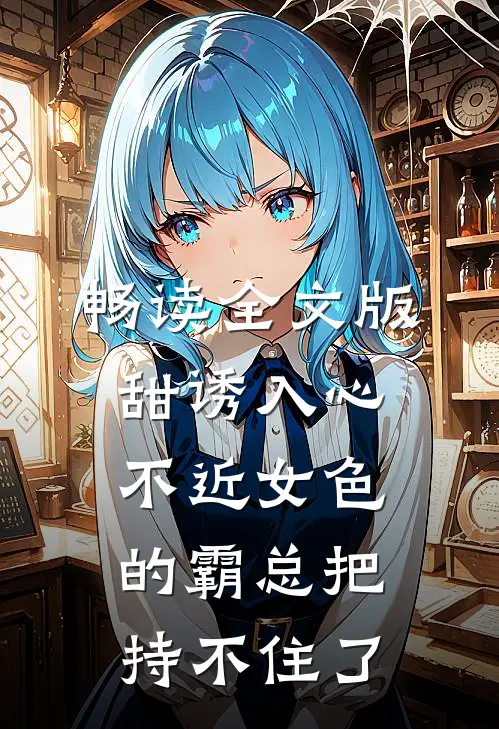 畅读全文版甜诱入心：不近女色的霸总把持不住了