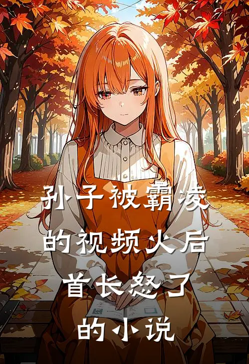 孙子被霸凌的视频火后，首长怒了的小说