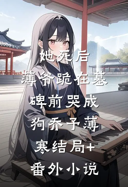 她死后，薄爷跪在墓碑前哭成狗乔予薄寒结局+番外小说