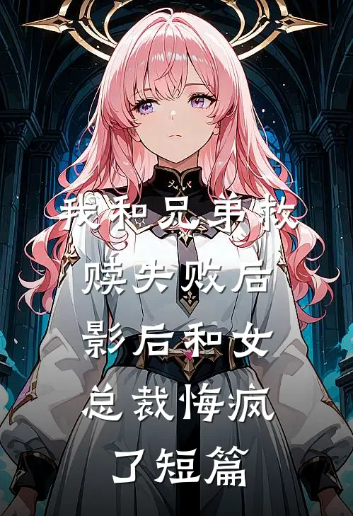 我和兄弟救赎失败后，影后和女总裁悔疯了短篇