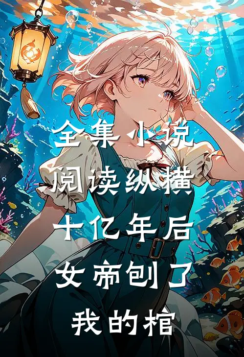 全集小说阅读纵横十亿年后，女帝刨了我的棺