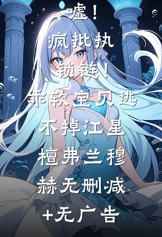 嘘！疯批执锁链！乖软宝贝逃不掉江星檀弗兰穆赫无删减+无广告