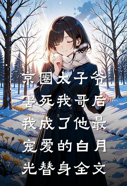 京圈太子爷害死我哥后，我成了他最宠爱的白月光替身全文