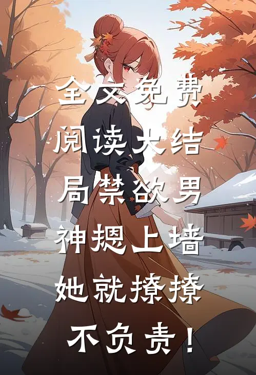 全文免费阅读大结局禁欲男神摁上墙，她就撩撩不负责！