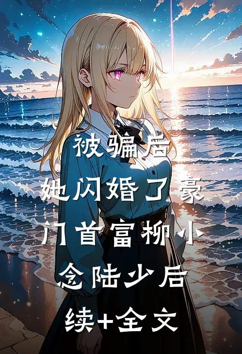 被骗后，她闪婚了豪门首富柳小念陆少后续+全文