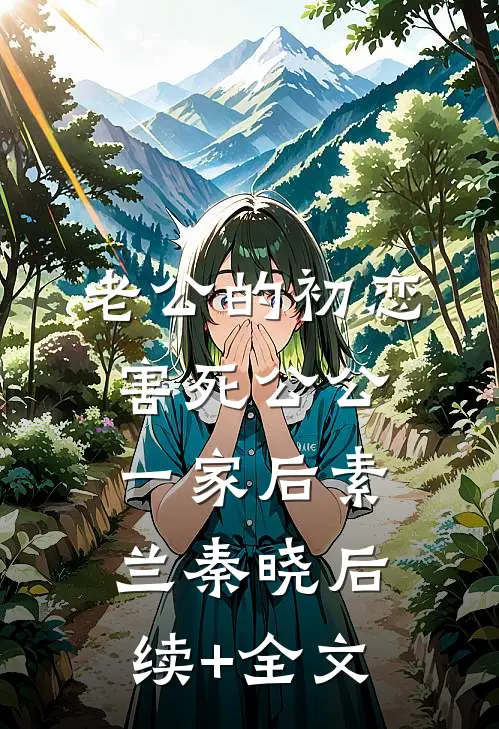 老公的初恋害死公公一家后素兰秦晓后续+全文