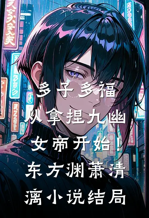 多子多福，从拿捏九幽女帝开始！东方渊萧清漓小说结局