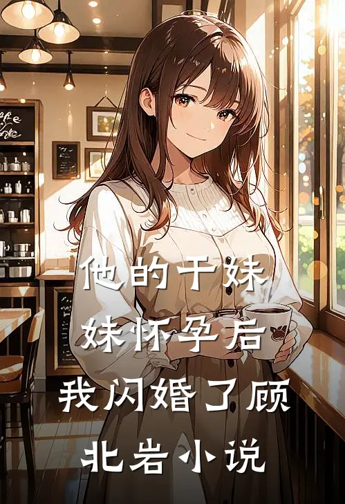 他的干妹妹怀孕后，我闪婚了顾北岩小说