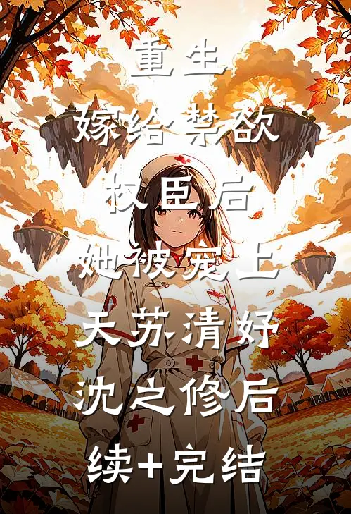 重生：嫁给禁欲权臣后，她被宠上天苏清妤沈之修后续+完结