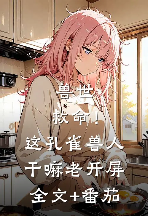 兽世：救命！这孔雀兽人干嘛老开屏全文+番茄