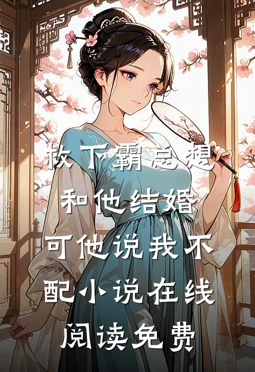 救下霸总想和他结婚，可他说我不配小说在线阅读免费