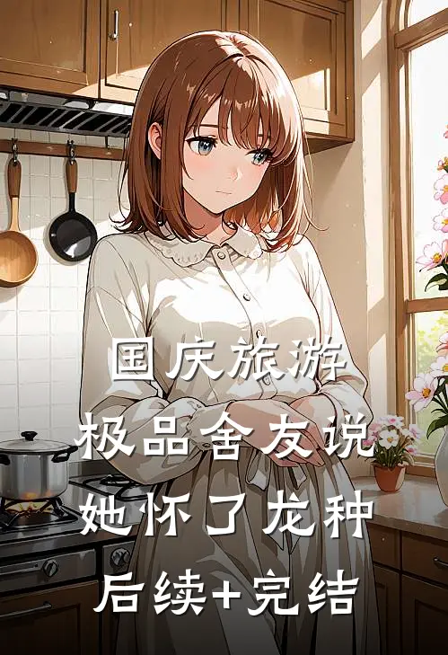 国庆旅游，极品舍友说她怀了龙种后续+完结