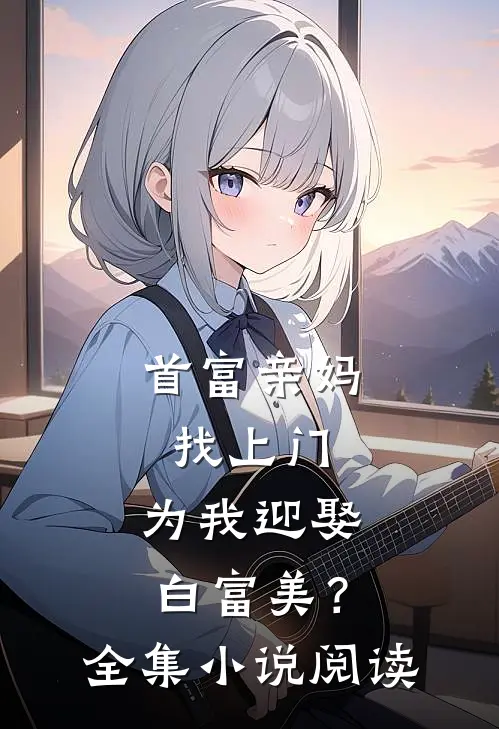 首富亲妈找上门，为我迎娶白富美？全集小说阅读