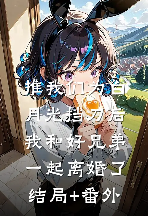 推我们为白月光挡刀后，我和好兄弟一起离婚了结局+番外