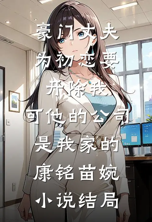 豪门丈夫为初恋要开除我，可他的公司是我家的康铭苗婉小说结局