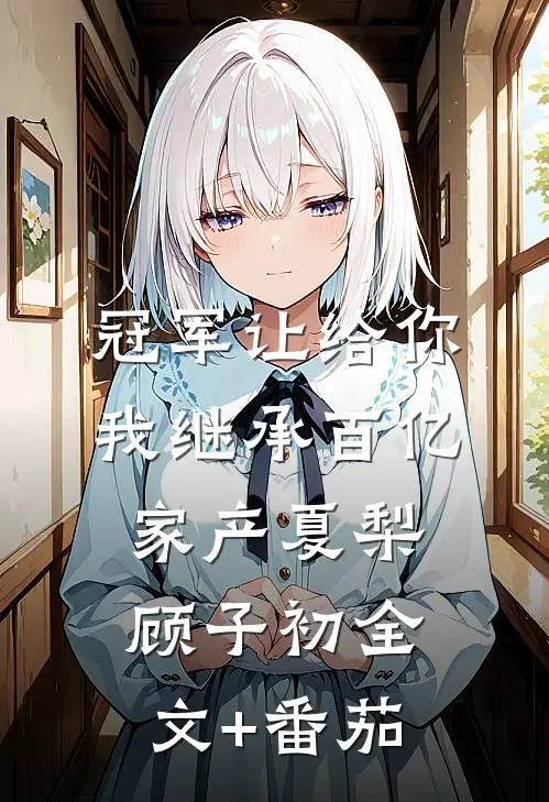 冠军让给你，我继承百亿家产夏梨顾子初全文+番茄