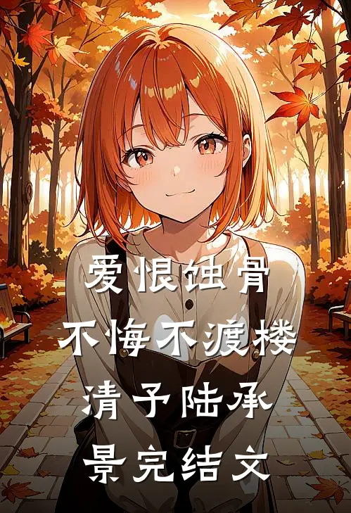 爱恨蚀骨，不悔不渡楼清予陆承景完结文