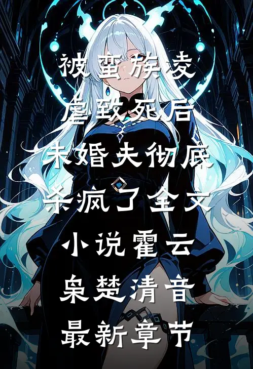 被蛮族凌虐致死后，未婚夫彻底杀疯了全文小说霍云枭楚清音最新章节