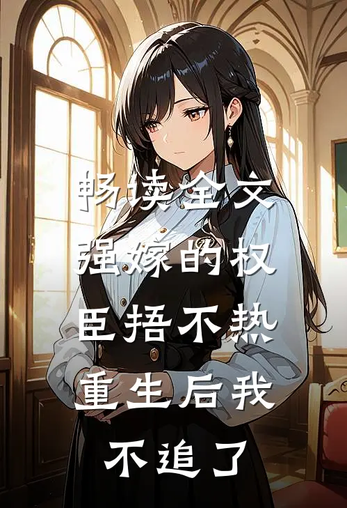 畅读全文强嫁的权臣捂不热，重生后我不追了