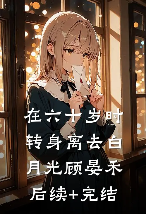在六十岁时转身离去白月光顾晏禾后续+完结