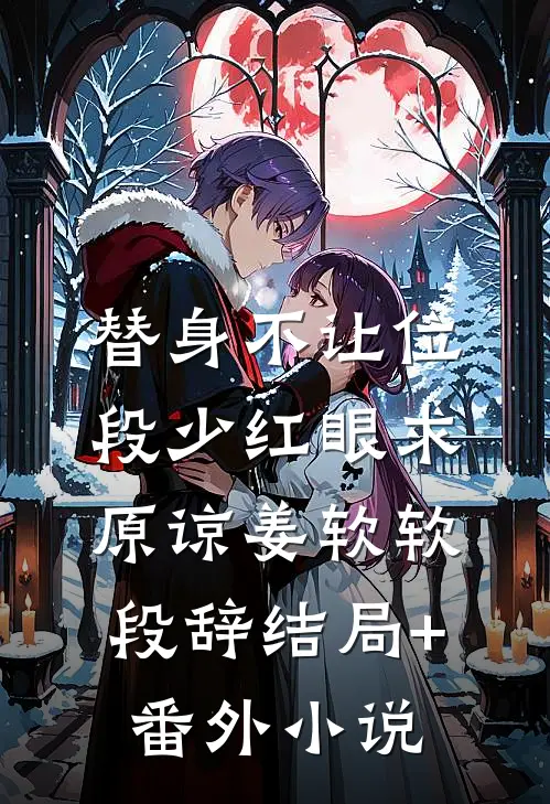 替身不让位：段少红眼求原谅姜软软段辞结局+番外小说