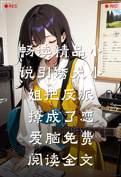 畅读精品小说引诱大小姐把反派撩成了恋爱脑免费阅读全文